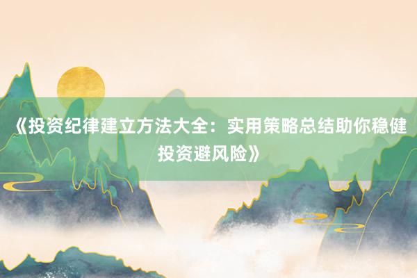 《投资纪律建立方法大全：实用策略总结助你稳健投资避风险》