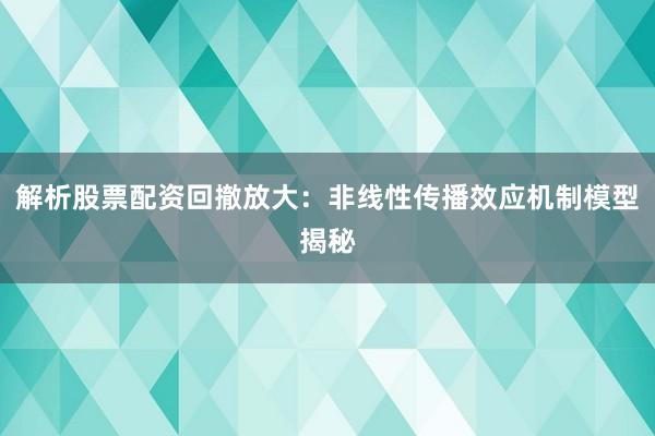 解析股票配资回撤放大：非线性传播效应机制模型揭秘