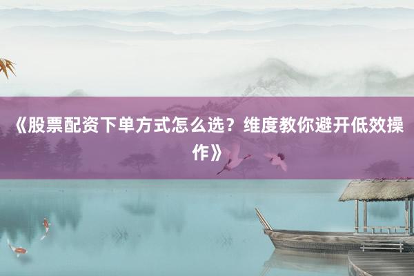 《股票配资下单方式怎么选？维度教你避开低效操作》