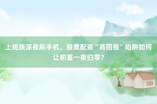 上班族深夜刷手机，股票配资“高回报”陷阱如何让积蓄一夜归零？