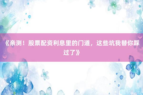 《亲测！股票配资利息里的门道，这些坑我替你踩过了》