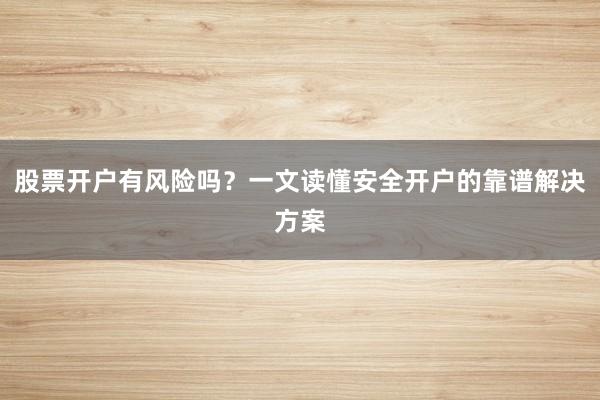 股票开户有风险吗？一文读懂安全开户的靠谱解决方案