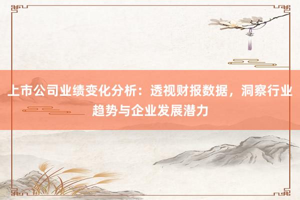 上市公司业绩变化分析：透视财报数据，洞察行业趋势与企业发展潜力