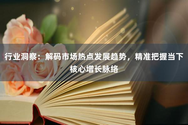 行业洞察：解码市场热点发展趋势，精准把握当下核心增长脉络