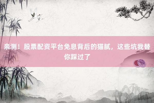 亲测！股票配资平台免息背后的猫腻，这些坑我替你踩过了