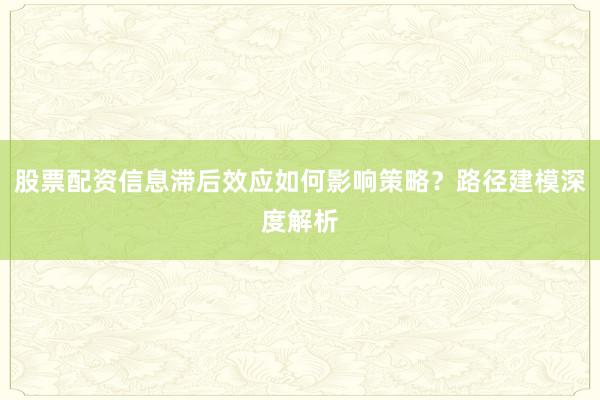 股票配资信息滞后效应如何影响策略？路径建模深度解析