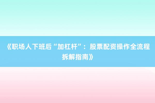 《职场人下班后“加杠杆”：股票配资操作全流程拆解指南》