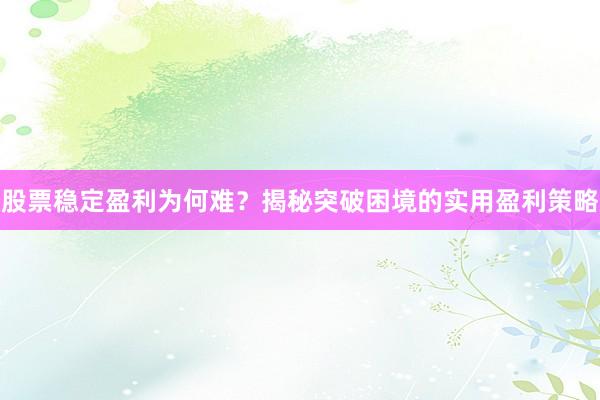 股票稳定盈利为何难？揭秘突破困境的实用盈利策略
