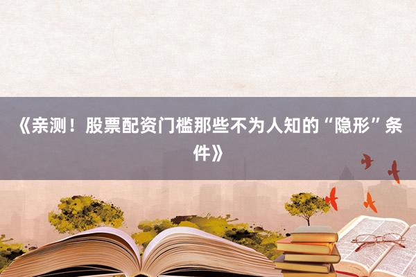 《亲测！股票配资门槛那些不为人知的“隐形”条件》