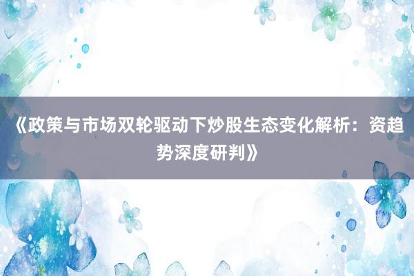《政策与市场双轮驱动下炒股生态变化解析：资趋势深度研判》