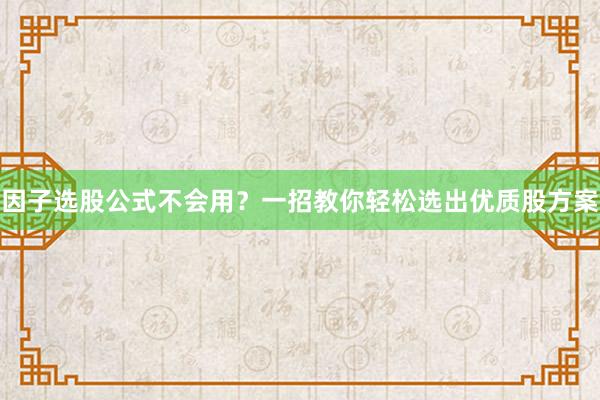 因子选股公式不会用？一招教你轻松选出优质股方案