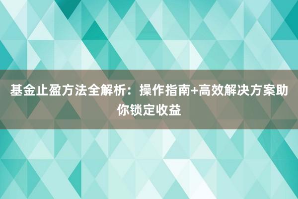 基金止盈方法全解析：操作指南+高效解决方案助你锁定收益