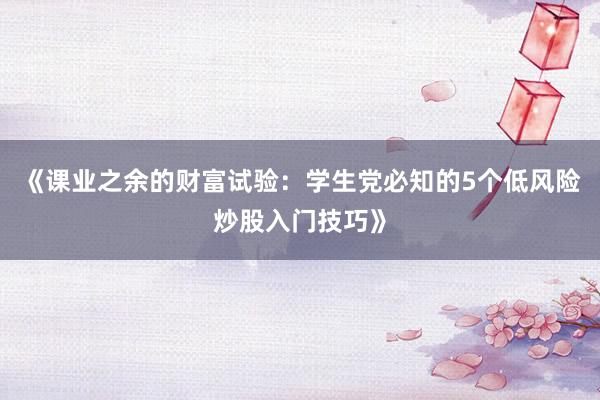《课业之余的财富试验：学生党必知的5个低风险炒股入门技巧》