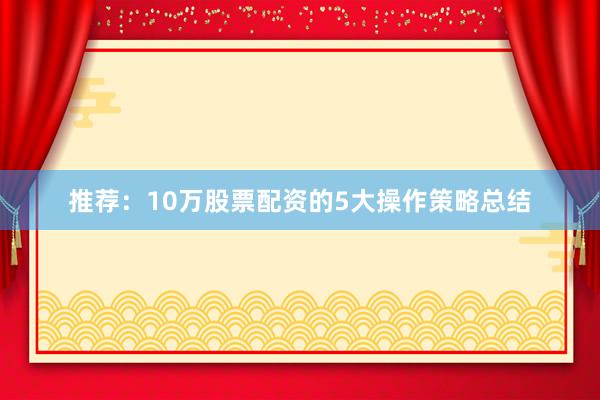 推荐：10万股票配资的5大操作策略总结
