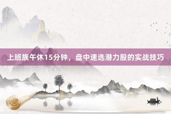 上班族午休15分钟，盘中速选潜力股的实战技巧