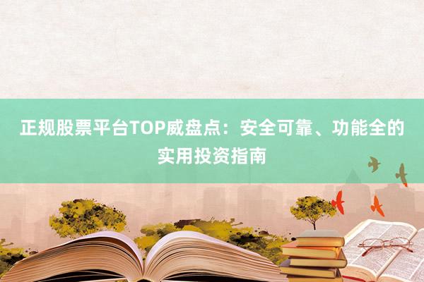 正规股票平台TOP威盘点：安全可靠、功能全的实用投资指南