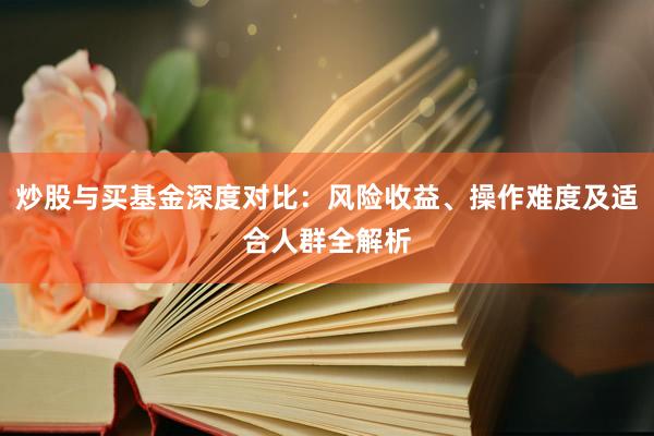 炒股与买基金深度对比：风险收益、操作难度及适合人群全解析