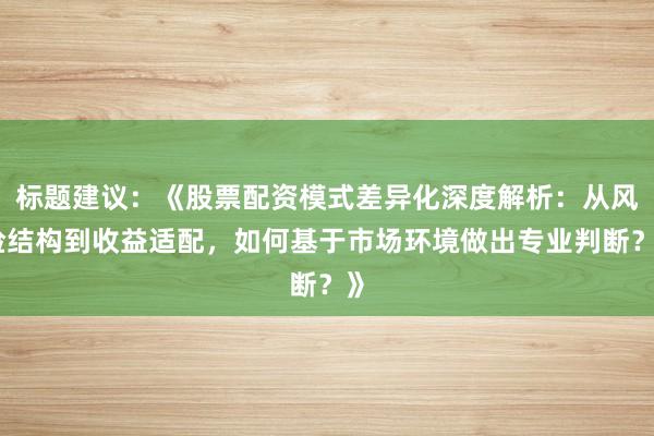 标题建议：《股票配资模式差异化深度解析：从风险结构到收益适配，如何基于市场环境做出专业判断？》