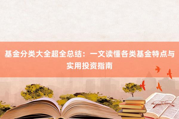 基金分类大全超全总结:一文读懂各类基金特点与实用投资指南
