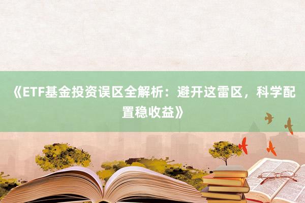 《ETF基金投资误区全解析：避开这雷区，科学配置稳收益》