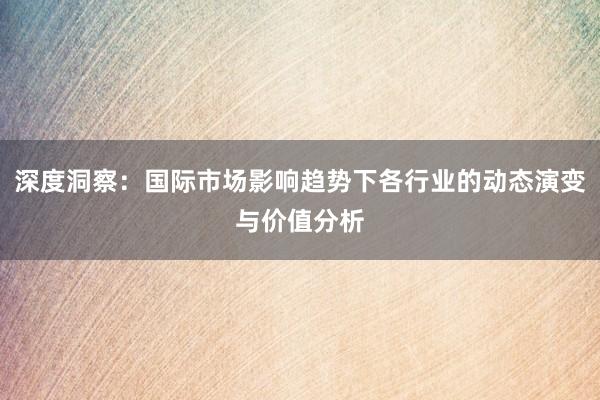 深度洞察:国际市场影响趋势下各行业的动态演变与价值分析