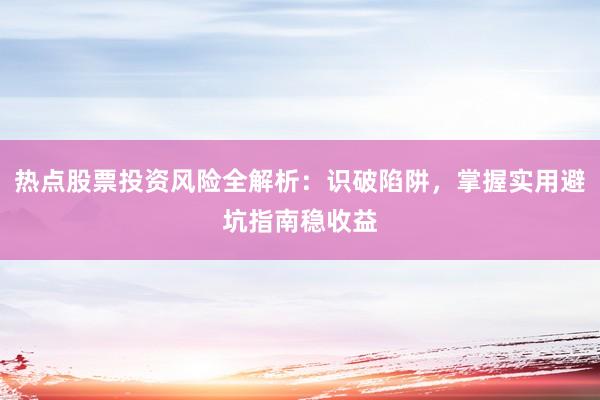 热点股票投资风险全解析：识破陷阱，掌握实用避坑指南稳收益