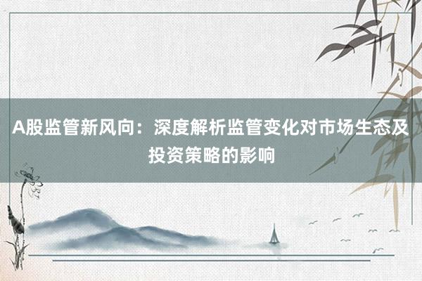 A股监管新风向：深度解析监管变化对市场生态及投资策略的影响
