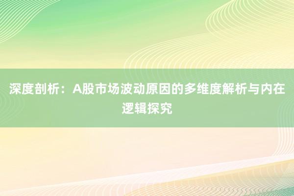 深度剖析：A股市场波动原因的多维度解析与内在逻辑探究