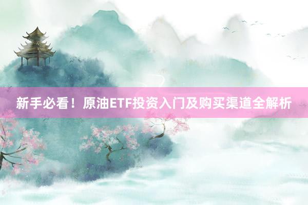 新手必看！原油ETF投资入门及购买渠道全解析