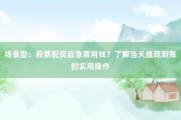 场景型：股票配资后急需用钱？了解当天提现到账的实用操作