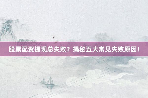 股票配资提现总失败？揭秘五大常见失败原因！
