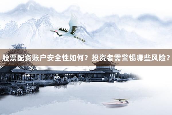 股票配资账户安全性如何？投资者需警惕哪些风险？