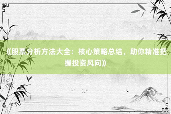 《股票分析方法大全：核心策略总结，助你精准把握投资风向》