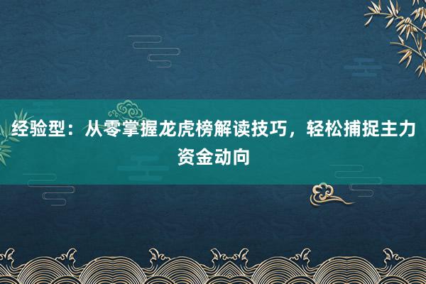 经验型：从零掌握龙虎榜解读技巧，轻松捕捉主力资金动向
