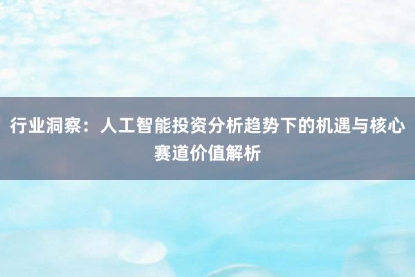 行业洞察：人工智能投资分析趋势下的机遇与核心赛道价值解析