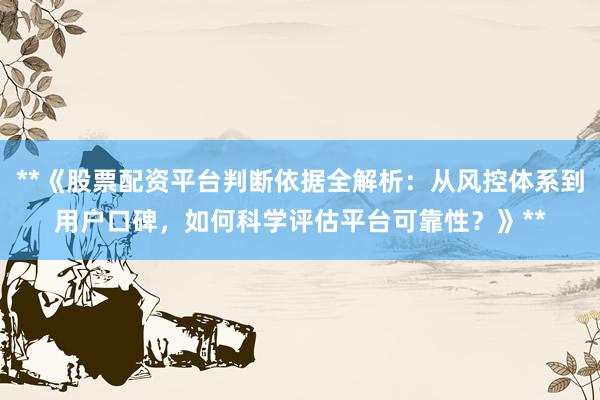 **《股票配资平台判断依据全解析：从风控体系到用户口碑，如何科学评估平台可靠性？》**