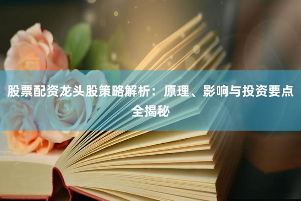 股票配资龙头股策略解析：原理、影响与投资要点全揭秘