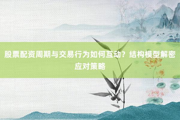 股票配资周期与交易行为如何互动？结构模型解密应对策略