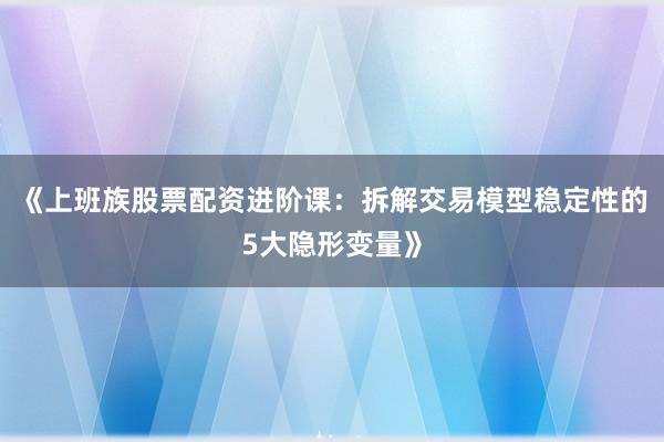 《上班族股票配资进阶课：拆解交易模型稳定性的5大隐形变量》