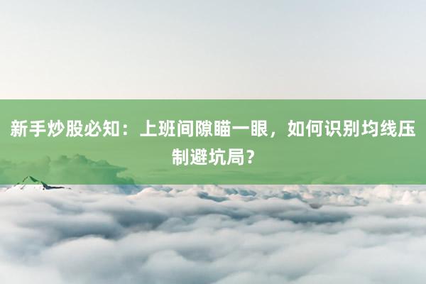 新手炒股必知：上班间隙瞄一眼，如何识别均线压制避坑局？