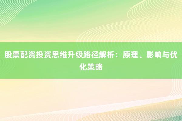 股票配资投资思维升级路径解析：原理、影响与优化策略
