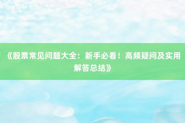《股票常见问题大全：新手必看！高频疑问及实用解答总结》