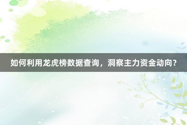 如何利用龙虎榜数据查询，洞察主力资金动向？