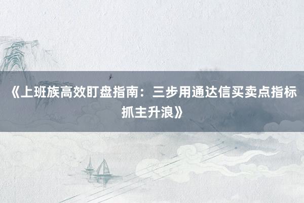 《上班族高效盯盘指南：三步用通达信买卖点指标抓主升浪》