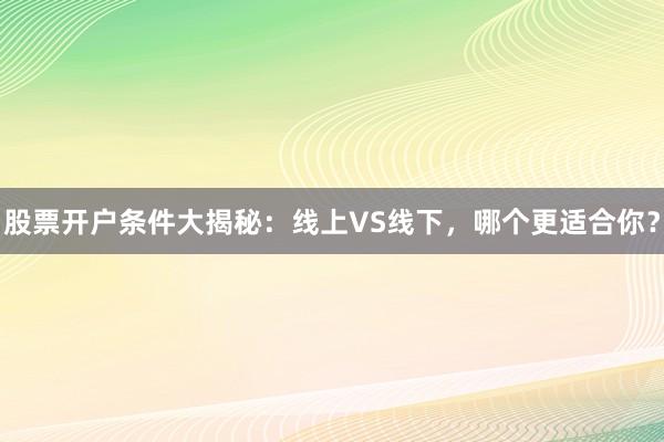 股票开户条件大揭秘：线上VS线下，哪个更适合你？