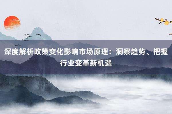 深度解析政策变化影响市场原理：洞察趋势、把握行业变革新机遇