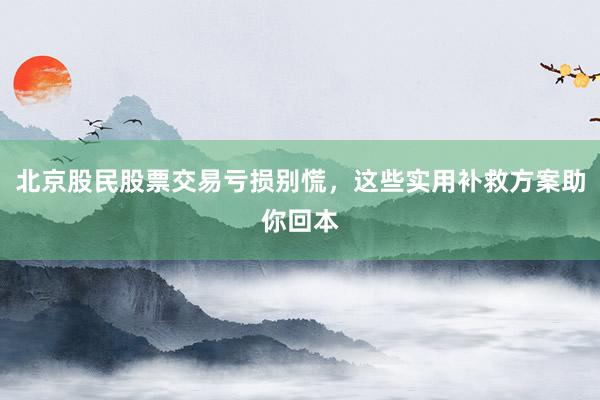 北京股民股票交易亏损别慌，这些实用补救方案助你回本