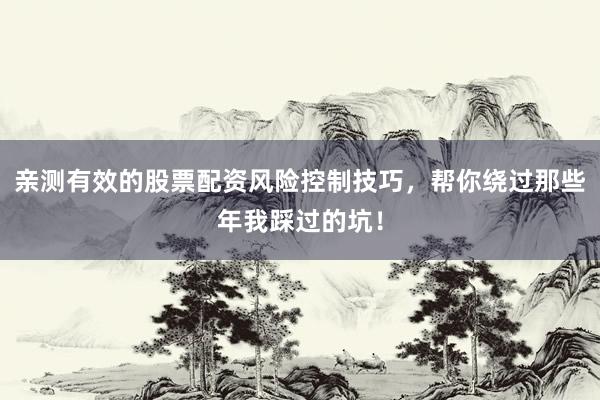 亲测有效的股票配资风险控制技巧，帮你绕过那些年我踩过的坑！