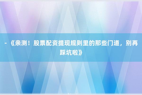 - 《亲测！股票配资提现规则里的那些门道，别再踩坑啦》