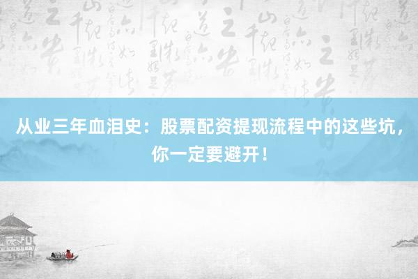 从业三年血泪史：股票配资提现流程中的这些坑，你一定要避开！
